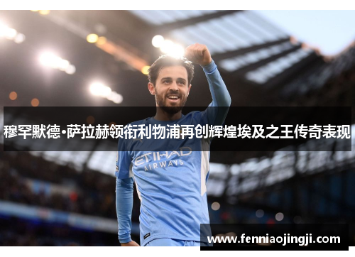 穆罕默德·萨拉赫领衔利物浦再创辉煌埃及之王传奇表现 穆罕默德·萨拉赫领衔利物浦再创辉煌埃及之王传奇表现