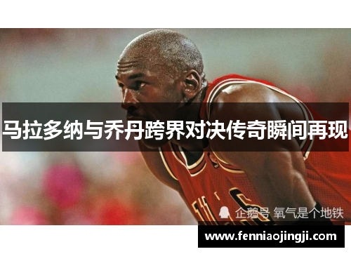 马拉多纳与乔丹跨界对决传奇瞬间再现