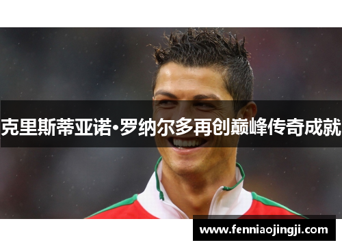 克里斯蒂亚诺·罗纳尔多再创巅峰传奇成就 克里斯蒂亚诺·罗纳尔多再创巅峰传奇成就