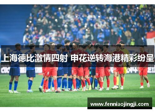 上海德比激情四射 申花逆转海港精彩纷呈 上海德比激情四射 申花逆转海港精彩纷呈