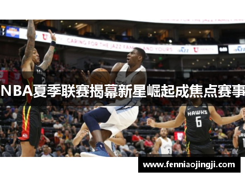 NBA夏季联赛揭幕新星崛起成焦点赛事 NBA夏季联赛揭幕新星崛起成焦点赛事