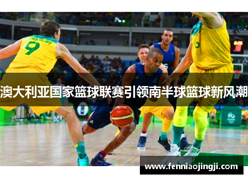 澳大利亚国家篮球联赛引领南半球篮球新风潮 澳大利亚国家篮球联赛引领南半球篮球新风潮