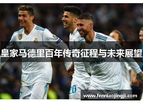 皇家马德里百年传奇征程与未来展望