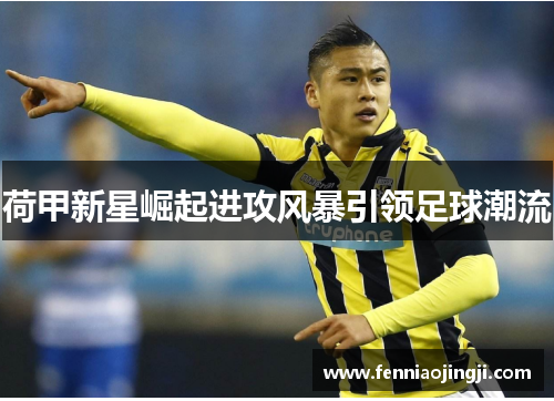荷甲新星崛起进攻风暴引领足球潮流 荷甲新星崛起进攻风暴引领足球潮流