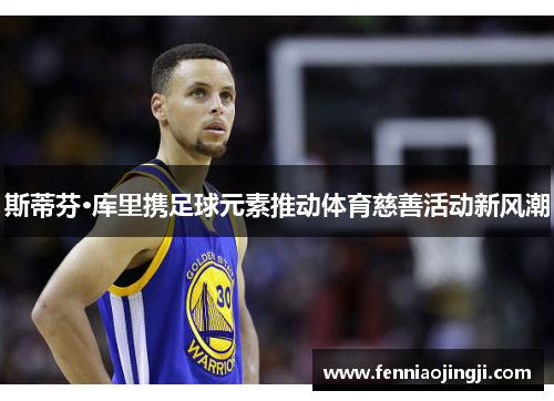 斯蒂芬·库里携足球元素推动体育慈善活动新风潮 斯蒂芬·库里携足球元素推动体育慈善活动新风潮