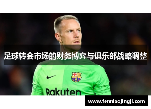足球转会市场的财务博弈与俱乐部战略调整 足球转会市场的财务博弈与俱乐部战略调整